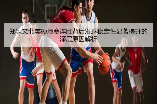 郑钦文北美硬地赛连胜背后发球稳定性显著提升的深层原因解析