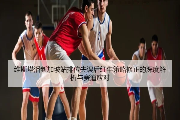 维斯塔潘新加坡站排位失误后红牛策略修正的深度解析与赛道应对