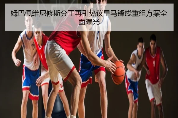 姆巴佩维尼修斯分工再引热议皇马锋线重组方案全面曝光
